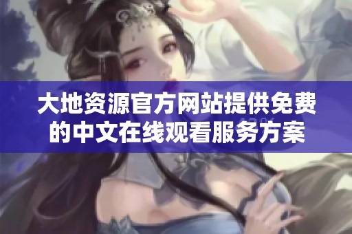 大地资源官方网站提供免费的中文在线观看服务方案