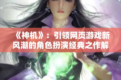 《神机》：引领网页游戏新风潮的角色扮演经典之作解析