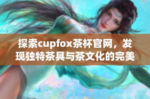探索cupfox茶杯官网，发现独特茶具与茶文化的完美结合
