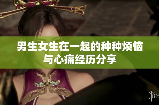 男生女生在一起的种种烦恼与心痛经历分享