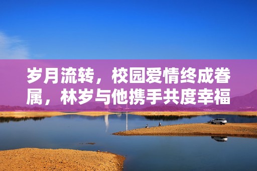 岁月流转，校园爱情终成眷属，林岁与他携手共度幸福时光