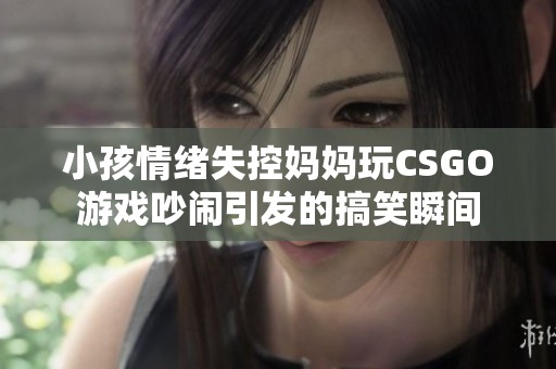 小孩情绪失控妈妈玩CSGO游戏吵闹引发的搞笑瞬间