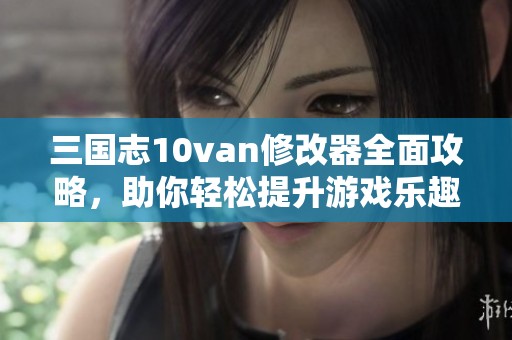 三国志10van修改器全面攻略，助你轻松提升游戏乐趣与体验