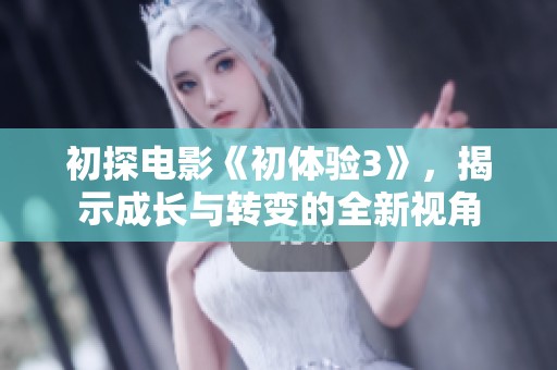 初探电影《初体验3》，揭示成长与转变的全新视角