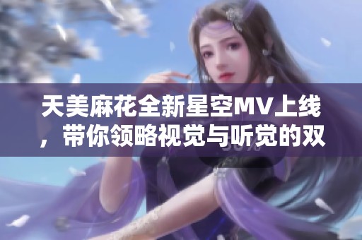天美麻花全新星空MV上线，带你领略视觉与听觉的双重盛宴