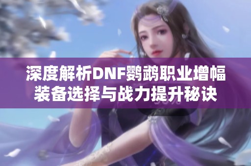 深度解析DNF鹦鹉职业增幅装备选择与战力提升秘诀