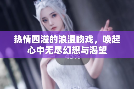 热情四溢的浪漫吻戏，唤起心中无尽幻想与渴望