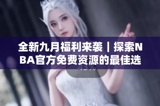 全新九月福利来袭｜探索NBA官方免费资源的最佳选择