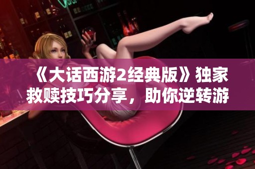 《大话西游2经典版》独家救赎技巧分享，助你逆转游戏命运！