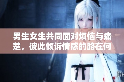 男生女生共同面对烦恼与痛楚，彼此倾诉情感的路在何方
