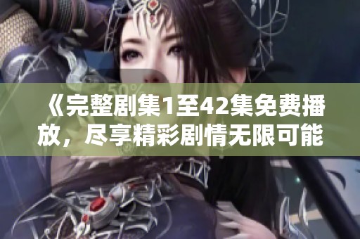 《完整剧集1至42集免费播放，尽享精彩剧情无限可能》