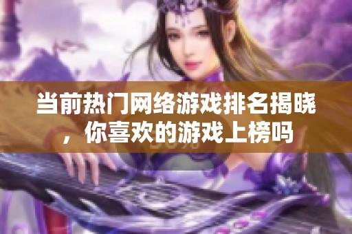 当前热门网络游戏排名揭晓，你喜欢的游戏上榜吗