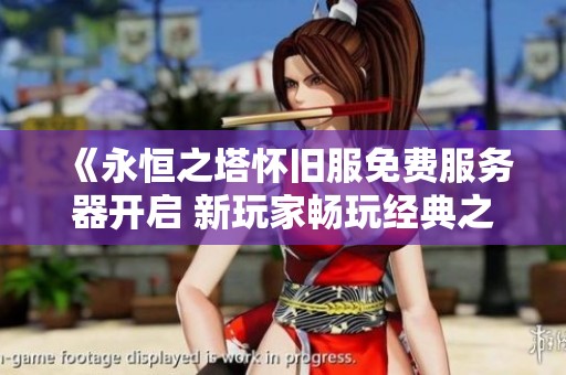 《永恒之塔怀旧服免费服务器开启 新玩家畅玩经典之旅》