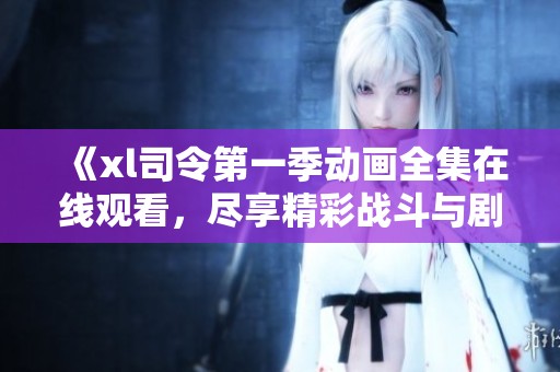 《xl司令第一季动画全集在线观看，尽享精彩战斗与剧情》