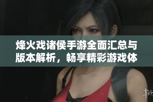 烽火戏诸侯手游全面汇总与版本解析，畅享精彩游戏体验