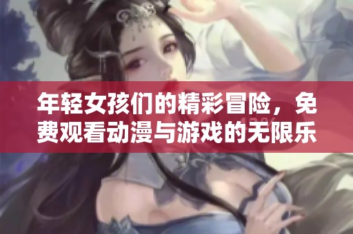 年轻女孩们的精彩冒险，免费观看动漫与游戏的无限乐趣