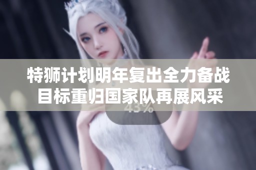 特狮计划明年复出全力备战 目标重归国家队再展风采