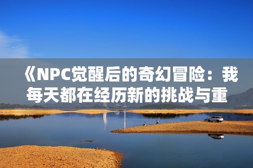 《NPC觉醒后的奇幻冒险：我每天都在经历新的挑战与重生》
