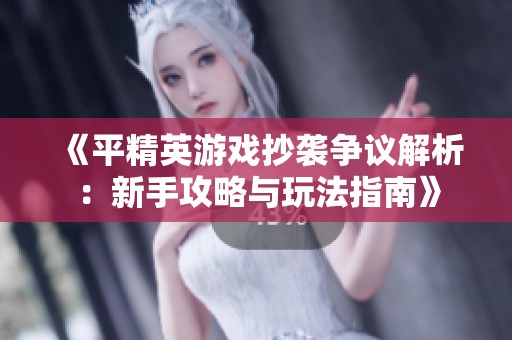 《平精英游戏抄袭争议解析：新手攻略与玩法指南》