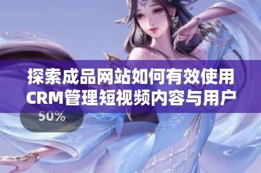 探索成品网站如何有效使用CRM管理短视频内容与用户互动