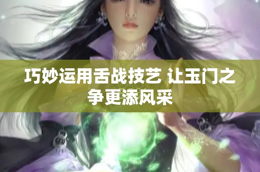 巧妙运用舌战技艺 让玉门之争更添风采
