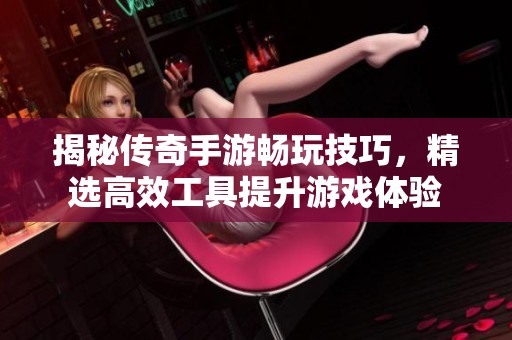 揭秘传奇手游畅玩技巧，精选高效工具提升游戏体验