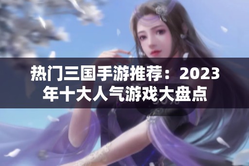 热门三国手游推荐：2023年十大人气游戏大盘点