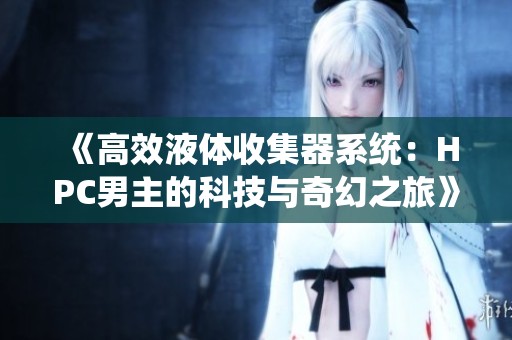 《高效液体收集器系统：HPC男主的科技与奇幻之旅》
