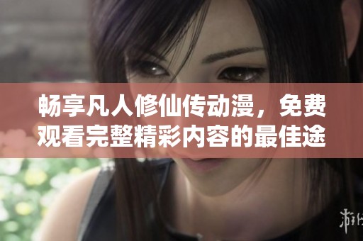 畅享凡人修仙传动漫，免费观看完整精彩内容的最佳途径