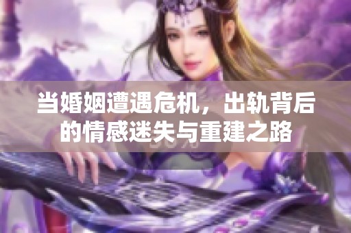 当婚姻遭遇危机，出轨背后的情感迷失与重建之路