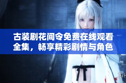 古装剧花间令免费在线观看全集，畅享精彩剧情与角色魅力