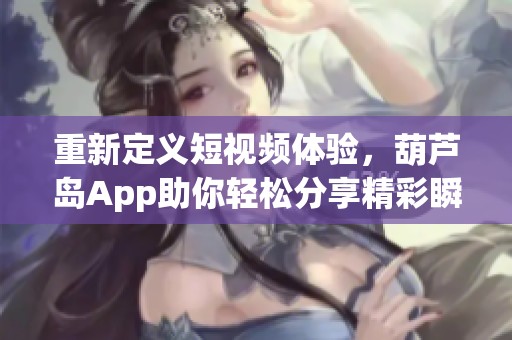 重新定义短视频体验，葫芦岛App助你轻松分享精彩瞬间