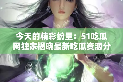 今天的精彩纷呈：51吃瓜网独家揭晓最新吃瓜资源分享