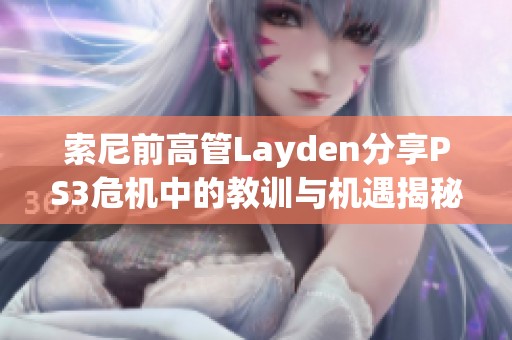 索尼前高管Layden分享PS3危机中的教训与机遇揭秘