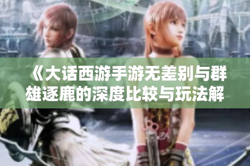 《大话西游手游无差别与群雄逐鹿的深度比较与玩法解析》