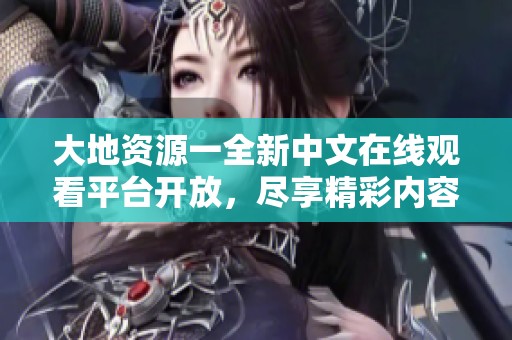 大地资源一全新中文在线观看平台开放，尽享精彩内容与服务