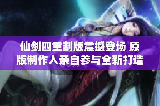 仙剑四重制版震撼登场 原版制作人亲自参与全新打造！