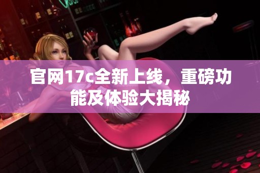 官网17c全新上线，重磅功能及体验大揭秘
