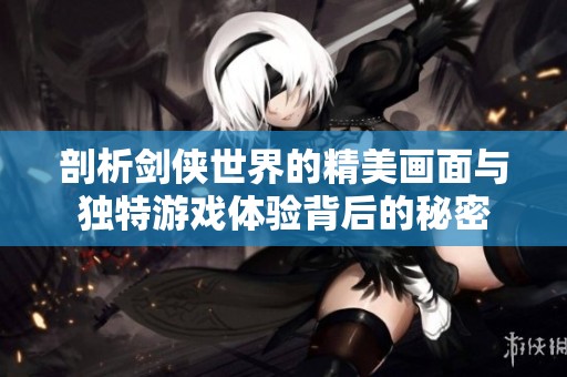 剖析剑侠世界的精美画面与独特游戏体验背后的秘密