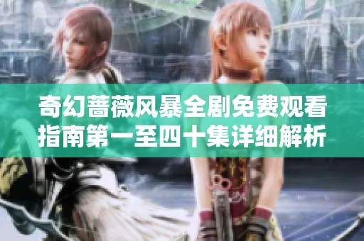 奇幻蔷薇风暴全剧免费观看指南第一至四十集详细解析