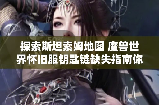 探索斯坦索姆地图 魔兽世界怀旧服钥匙链缺失指南你准备好了吗