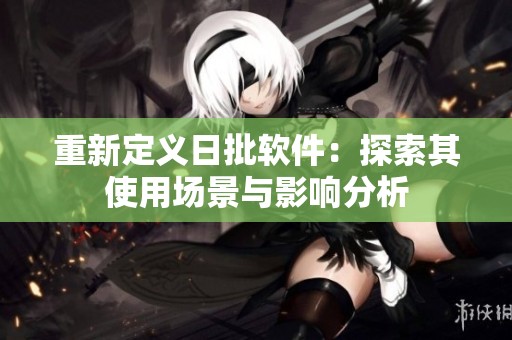 重新定义日批软件：探索其使用场景与影响分析