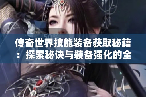 传奇世界技能装备获取秘籍：探索秘诀与装备强化的全面指南