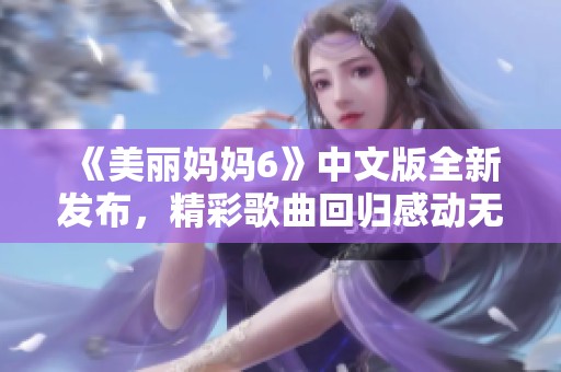 《美丽妈妈6》中文版全新发布，精彩歌曲回归感动无限