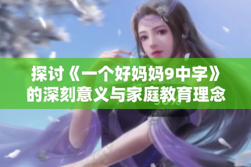 探讨《一个好妈妈9中字》的深刻意义与家庭教育理念