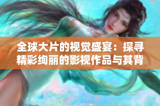 全球大片的视觉盛宴：探寻精彩绚丽的影视作品与其背后的故事
