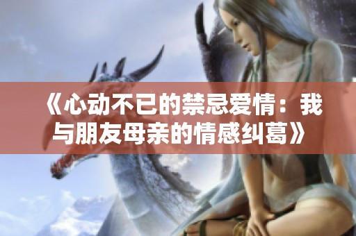 《心动不已的禁忌爱情：我与朋友母亲的情感纠葛》