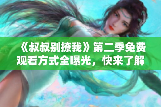 《叔叔别撩我》第二季免费观看方式全曝光，快来了解！