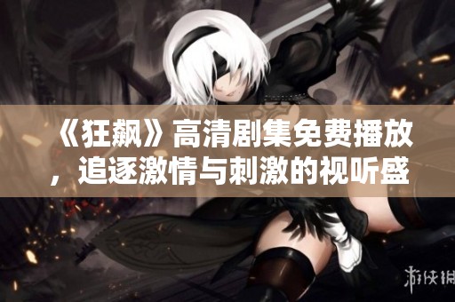 《狂飙》高清剧集免费播放，追逐激情与刺激的视听盛宴