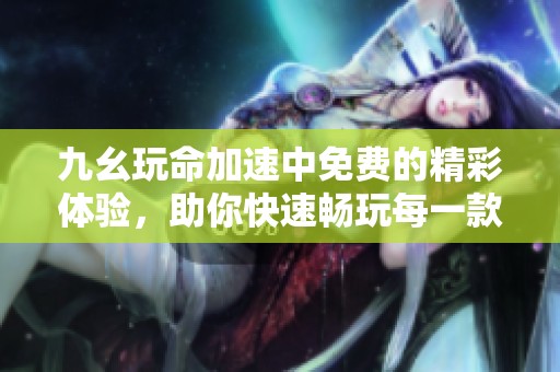 九幺玩命加速中免费的精彩体验，助你快速畅玩每一款游戏